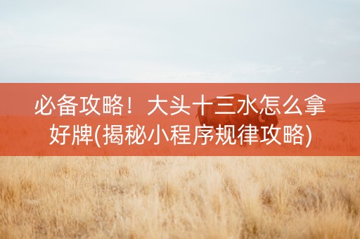必备攻略！大头十三水怎么拿好牌(揭秘小程序规律攻略)