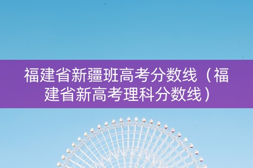 福建省新疆班高考分数线（福建省新高考理科分数线）