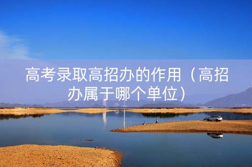 高考录取高招办的作用（高招办属于哪个单位）