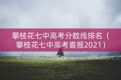 攀枝花七中高考分数线排名（攀枝花七中高考喜报2021）