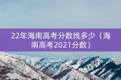 22年海南高考分数线多少（海南高考2021分数）