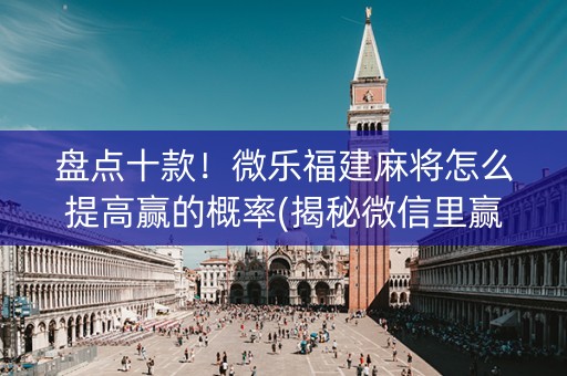 盘点十款！微乐福建麻将怎么提高赢的概率(揭秘微信里赢的秘诀)