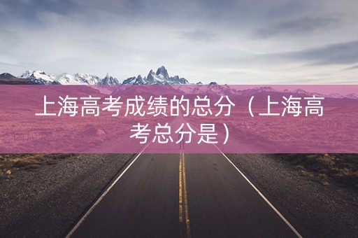 上海高考成绩的总分（上海高考总分是）