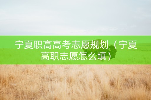 宁夏职高高考志愿规划（宁夏高职志愿怎么填）