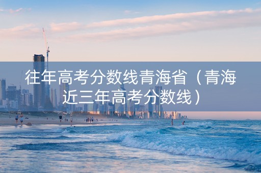 往年高考分数线青海省（青海近三年高考分数线）