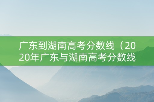 广东到湖南高考分数线（2020年广东与湖南高考分数线）