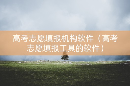高考志愿填报机构软件（高考志愿填报工具的软件）