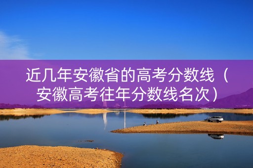 近几年安徽省的高考分数线（安徽高考往年分数线名次）