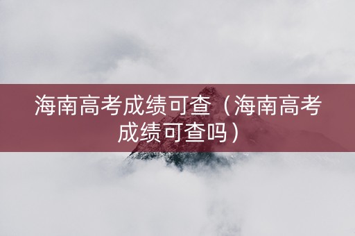 海南高考成绩可查（海南高考成绩可查吗）