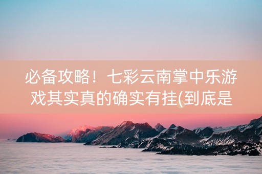 必备攻略！七彩云南掌中乐游戏其实真的确实有挂(到底是不是有挂)