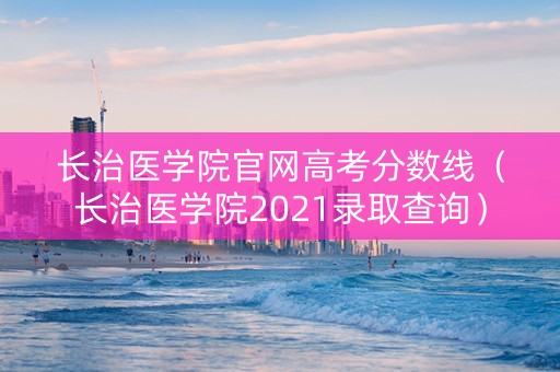 长治医学院官网高考分数线（长治医学院2021录取查询）