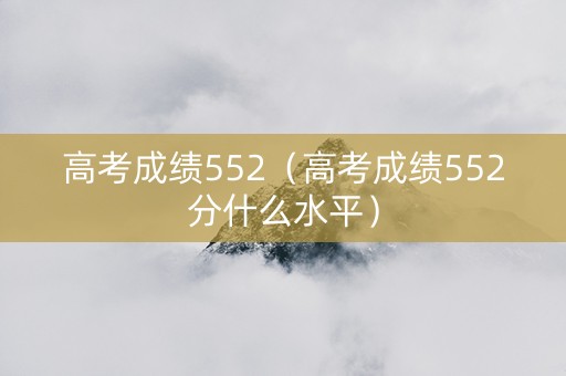 高考成绩552（高考成绩552分什么水平）
