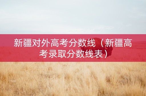 新疆对外高考分数线（新疆高考录取分数线表）