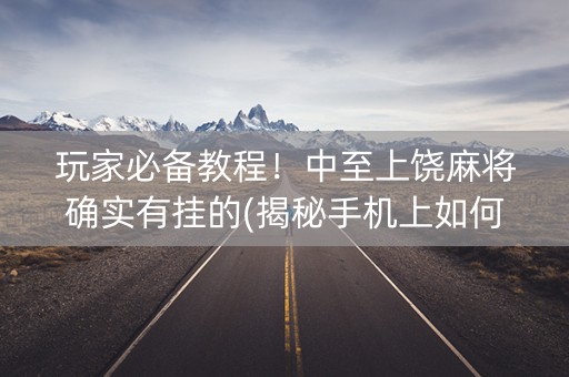 玩家必备教程！中至上饶麻将确实有挂的(揭秘手机上如何让牌变好)