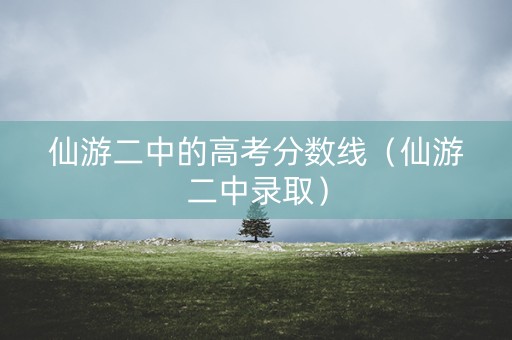 仙游二中的高考分数线（仙游二中录取）