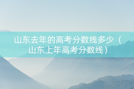 山东去年的高考分数线多少（山东上年高考分数线）