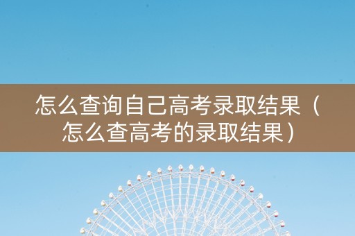 怎么查询自己高考录取结果（怎么查高考的录取结果）