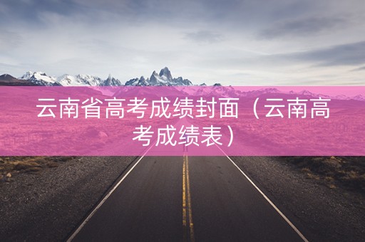 云南省高考成绩封面（云南高考成绩表）