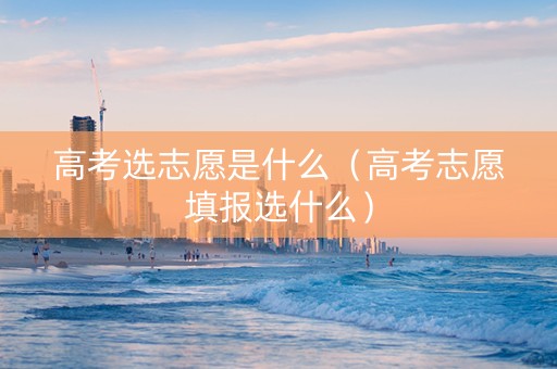 高考选志愿是什么（高考志愿填报选什么）