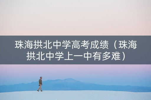 珠海拱北中学高考成绩（珠海拱北中学上一中有多难）