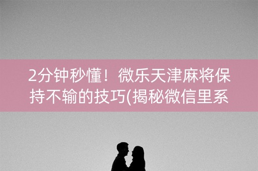 2分钟秒懂！微乐天津麻将保持不输的技巧(揭秘微信里系统发好牌)