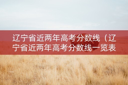 辽宁省近两年高考分数线（辽宁省近两年高考分数线一览表）