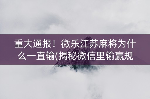 重大通报！微乐江苏麻将为什么一直输(揭秘微信里输赢规律)
