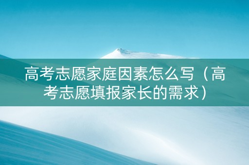 高考志愿家庭因素怎么写（高考志愿填报家长的需求）