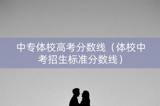 中专体校高考分数线（体校中考招生标准分数线）