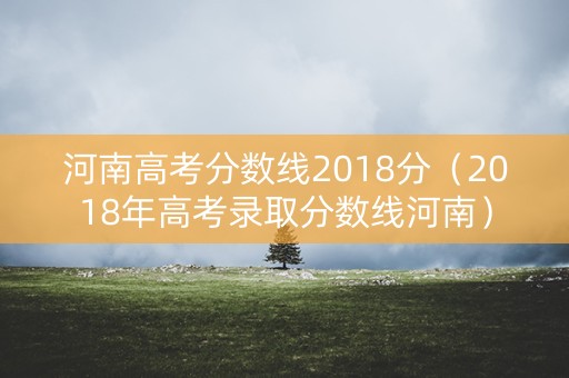 河南高考分数线2018分（2018年高考录取分数线河南）