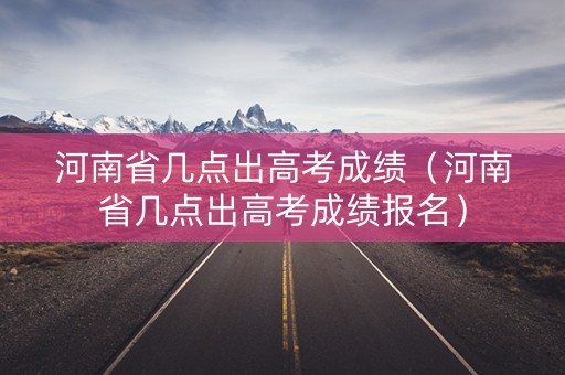 河南省几点出高考成绩（河南省几点出高考成绩报名）