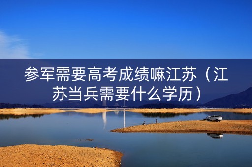 参军需要高考成绩嘛江苏（江苏当兵需要什么学历）
