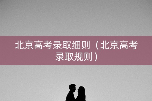 北京高考录取细则（北京高考录取规则）