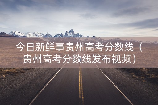 今日新鲜事贵州高考分数线（贵州高考分数线发布视频）