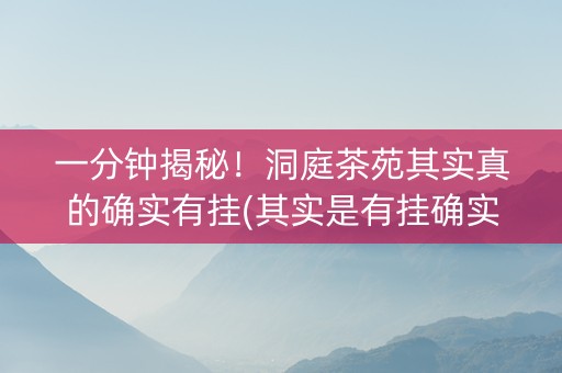 一分钟揭秘！洞庭茶苑其实真的确实有挂(其实是有挂确实有挂)