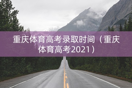 重庆体育高考录取时间（重庆体育高考2021）