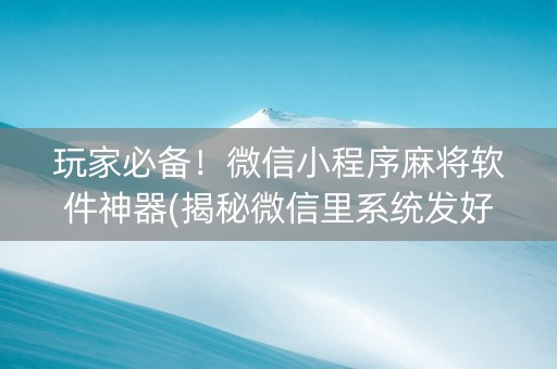 玩家必备！微信小程序麻将软件神器(揭秘微信里系统发好牌)