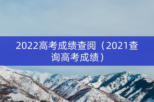 2022高考成绩查阅（2021查询高考成绩）