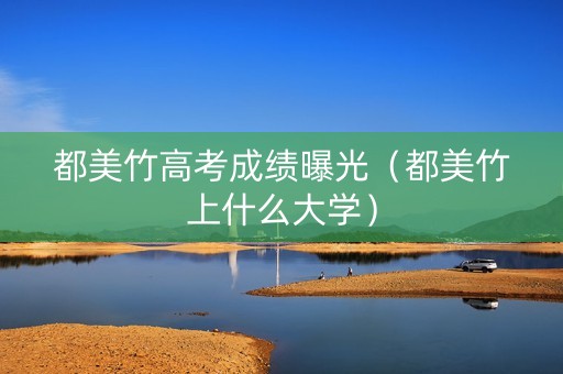 都美竹高考成绩曝光（都美竹上什么大学）