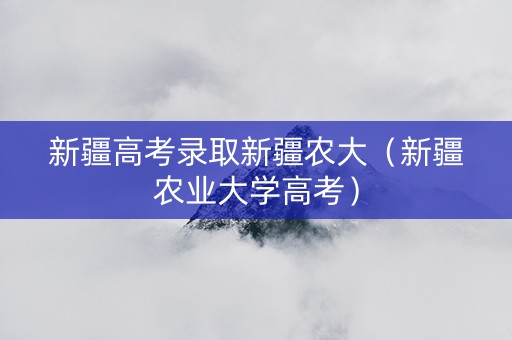 新疆高考录取新疆农大（新疆农业大学高考）
