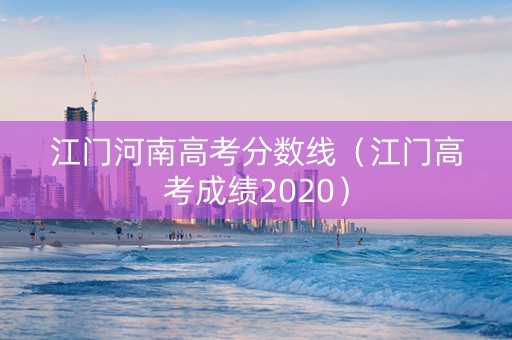 江门河南高考分数线（江门高考成绩2020）