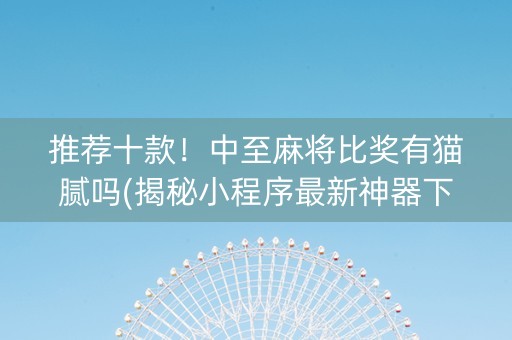 推荐十款！中至麻将比奖有猫腻吗(揭秘小程序最新神器下载)