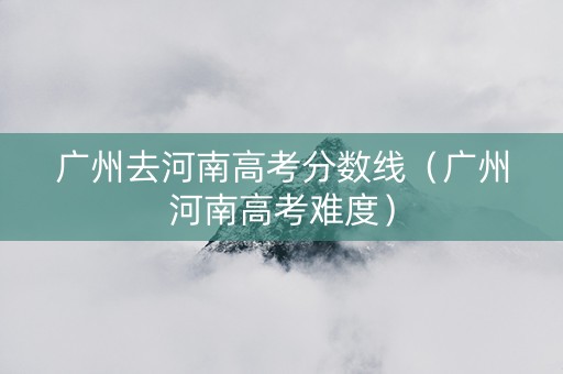 广州去河南高考分数线（广州河南高考难度）