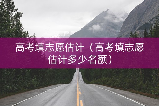 高考填志愿估计（高考填志愿估计多少名额）