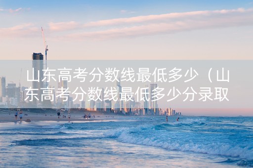 山东高考分数线最低多少（山东高考分数线最低多少分录取）
