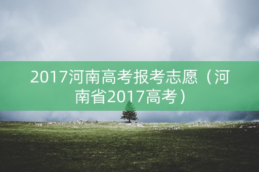 2017河南高考报考志愿（河南省2017高考）