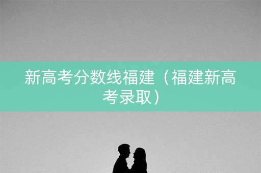 新高考分数线福建（福建新高考录取）