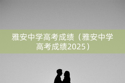 雅安中学高考成绩（雅安中学高考成绩2025）
