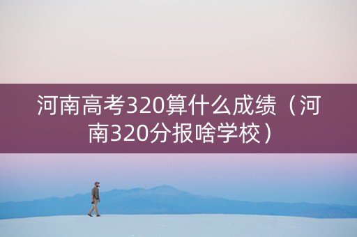 河南高考320算什么成绩（河南320分报啥学校）