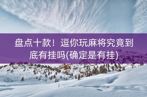 盘点十款！逗你玩麻将究竟到底有挂吗(确定是有挂)